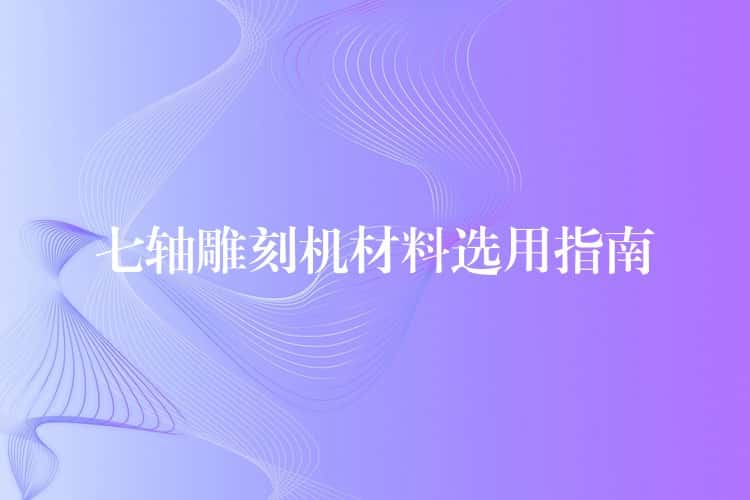 七轴雕刻机材料选用指南
