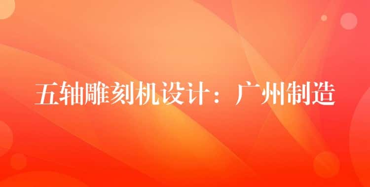 五轴雕刻机设计：广州制造